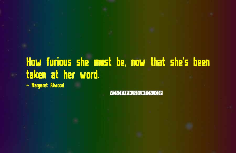 Margaret Atwood Quotes: How furious she must be, now that she's been taken at her word.