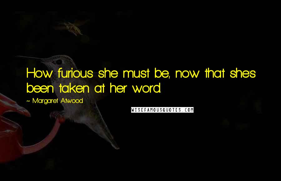 Margaret Atwood Quotes: How furious she must be, now that she's been taken at her word.