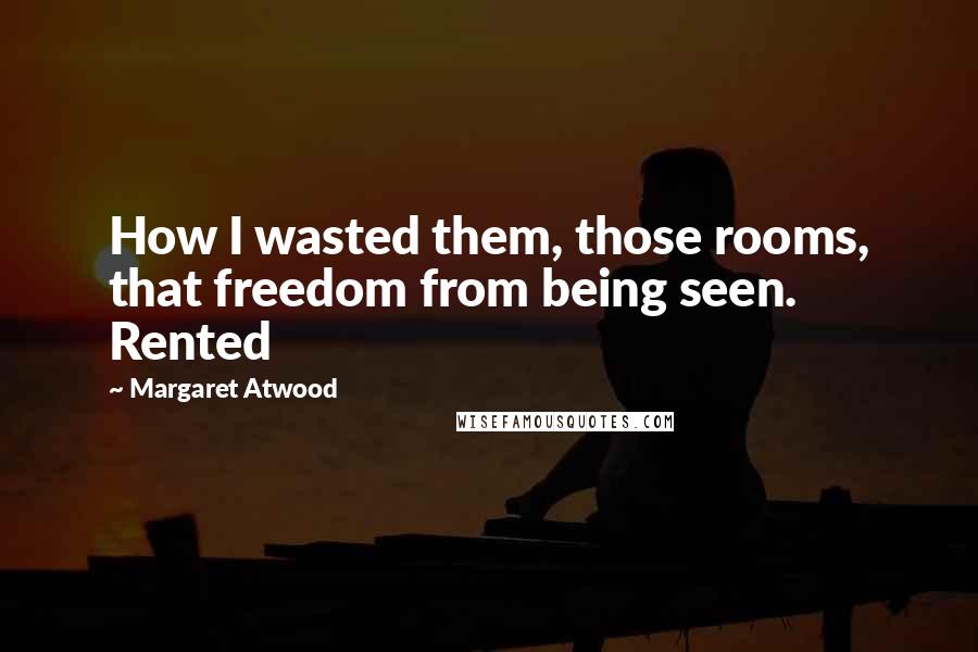 Margaret Atwood Quotes: How I wasted them, those rooms, that freedom from being seen. Rented