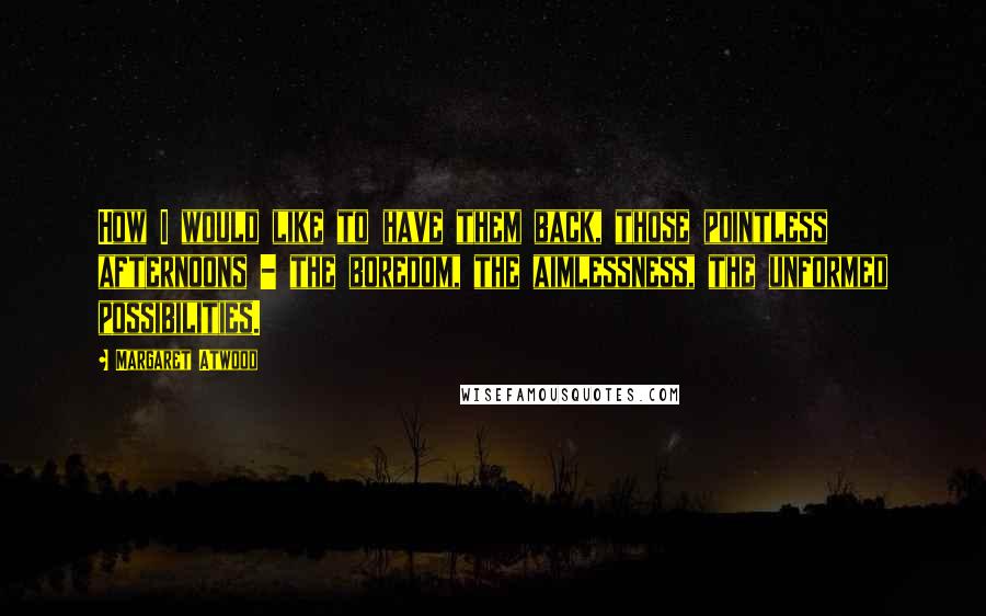 Margaret Atwood Quotes: How I would like to have them back, those pointless afternoons - the boredom, the aimlessness, the unformed possibilities.