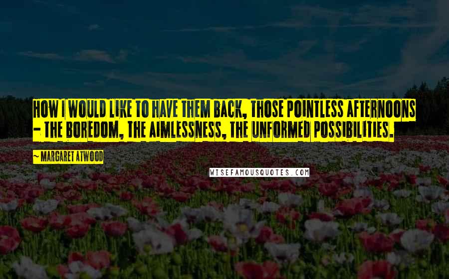 Margaret Atwood Quotes: How I would like to have them back, those pointless afternoons - the boredom, the aimlessness, the unformed possibilities.