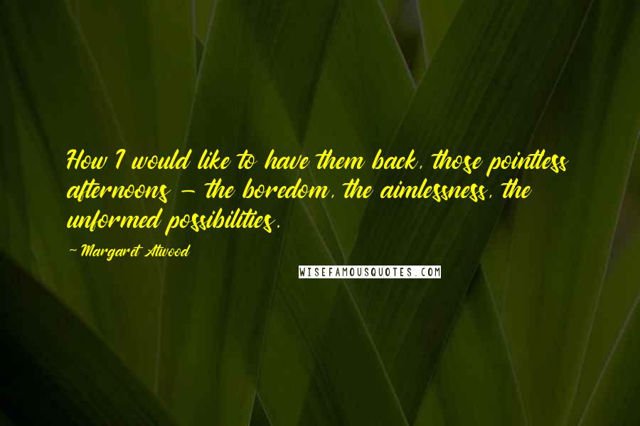 Margaret Atwood Quotes: How I would like to have them back, those pointless afternoons - the boredom, the aimlessness, the unformed possibilities.