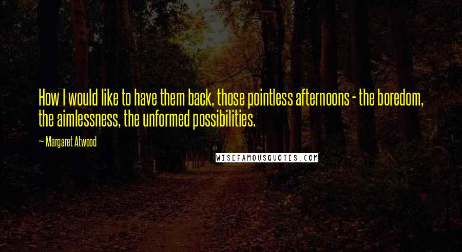 Margaret Atwood Quotes: How I would like to have them back, those pointless afternoons - the boredom, the aimlessness, the unformed possibilities.