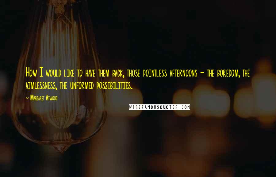 Margaret Atwood Quotes: How I would like to have them back, those pointless afternoons - the boredom, the aimlessness, the unformed possibilities.