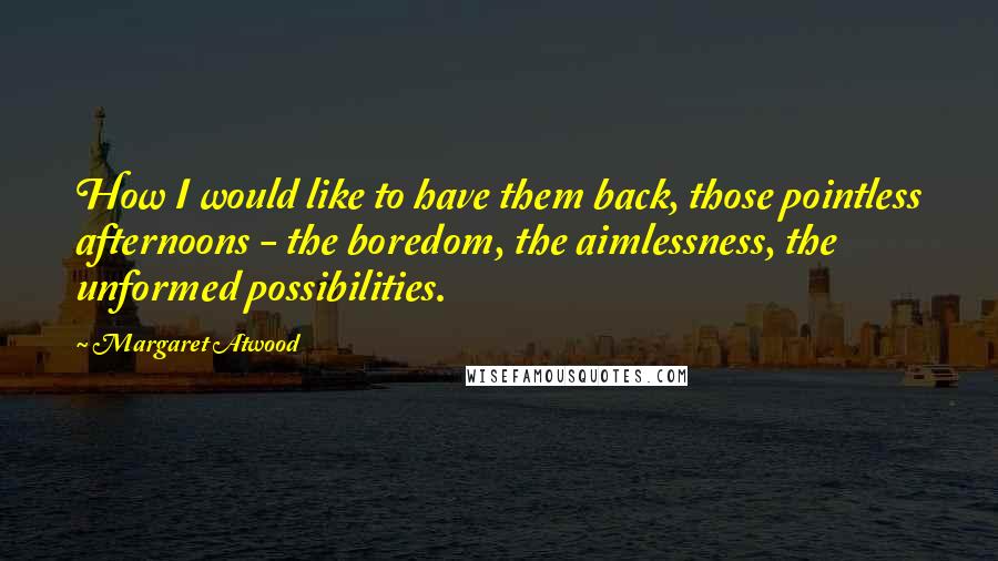 Margaret Atwood Quotes: How I would like to have them back, those pointless afternoons - the boredom, the aimlessness, the unformed possibilities.