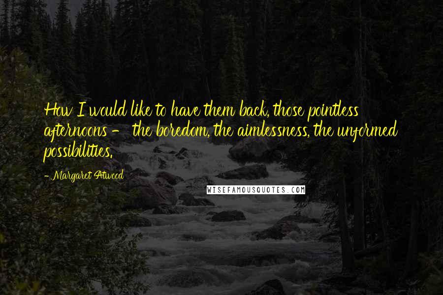 Margaret Atwood Quotes: How I would like to have them back, those pointless afternoons - the boredom, the aimlessness, the unformed possibilities.