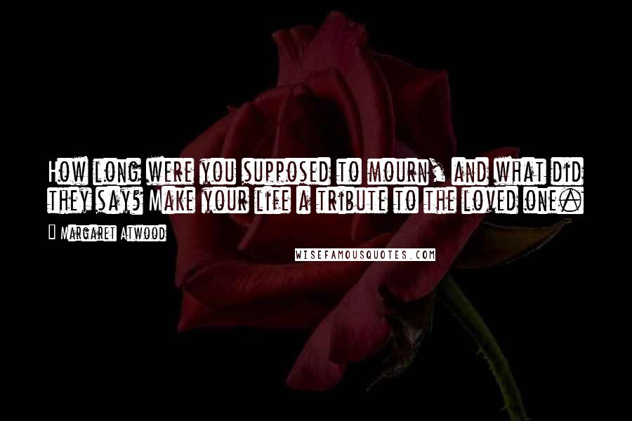 Margaret Atwood Quotes: How long were you supposed to mourn, and what did they say? Make your life a tribute to the loved one.