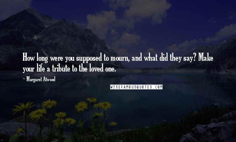 Margaret Atwood Quotes: How long were you supposed to mourn, and what did they say? Make your life a tribute to the loved one.