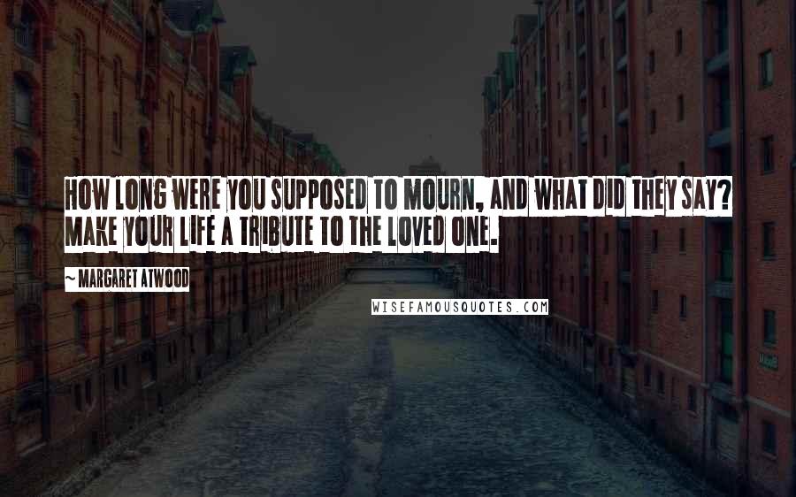 Margaret Atwood Quotes: How long were you supposed to mourn, and what did they say? Make your life a tribute to the loved one.