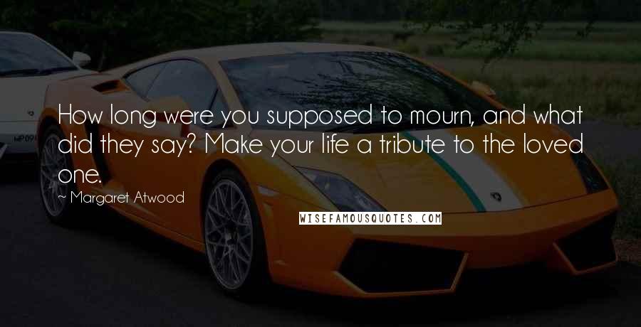 Margaret Atwood Quotes: How long were you supposed to mourn, and what did they say? Make your life a tribute to the loved one.