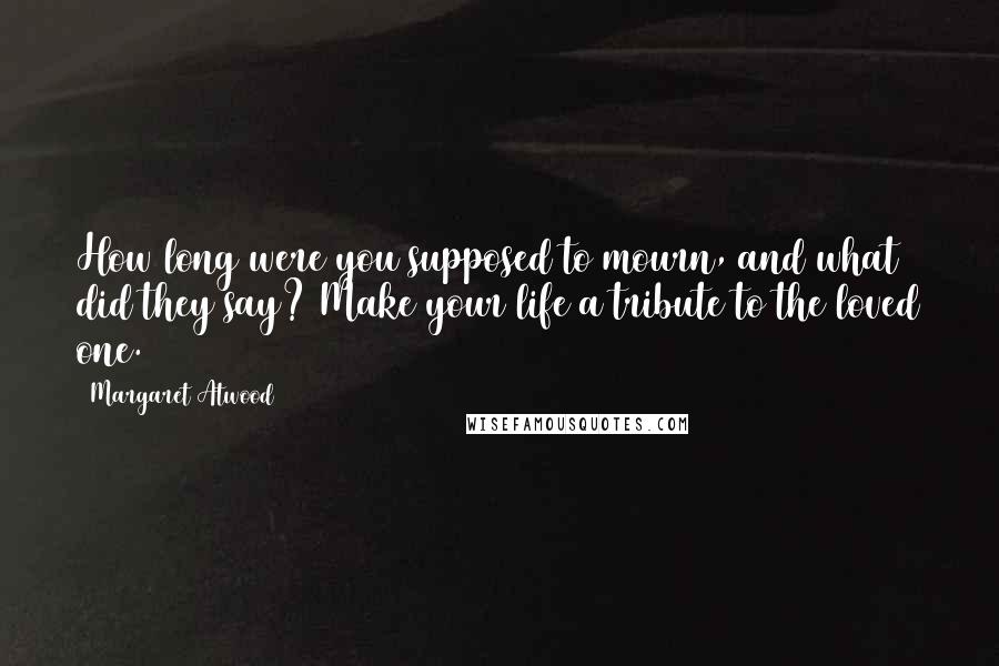 Margaret Atwood Quotes: How long were you supposed to mourn, and what did they say? Make your life a tribute to the loved one.