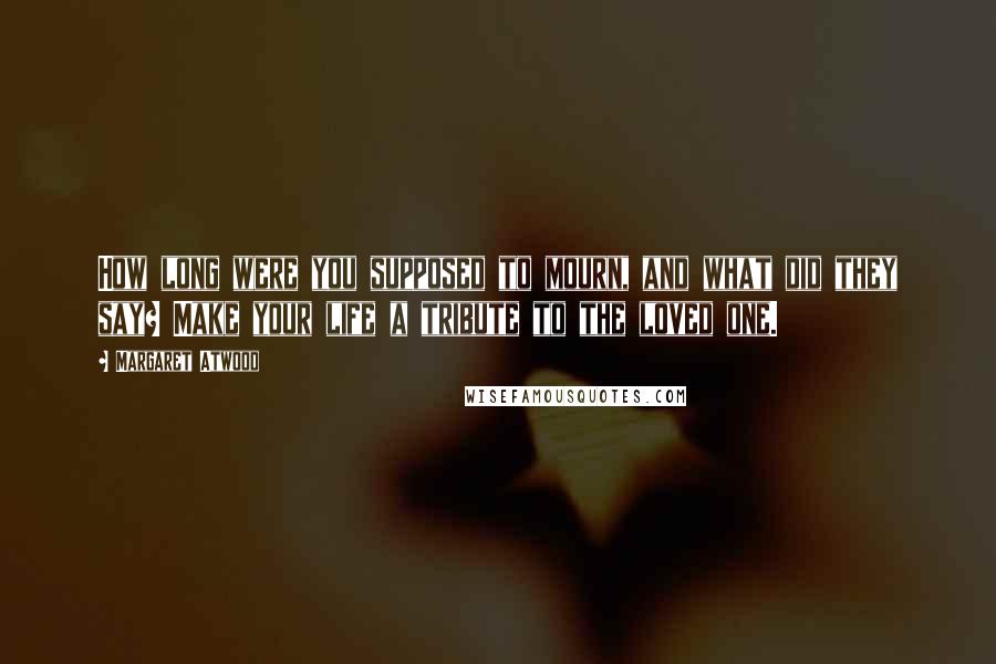 Margaret Atwood Quotes: How long were you supposed to mourn, and what did they say? Make your life a tribute to the loved one.