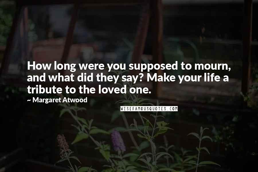 Margaret Atwood Quotes: How long were you supposed to mourn, and what did they say? Make your life a tribute to the loved one.