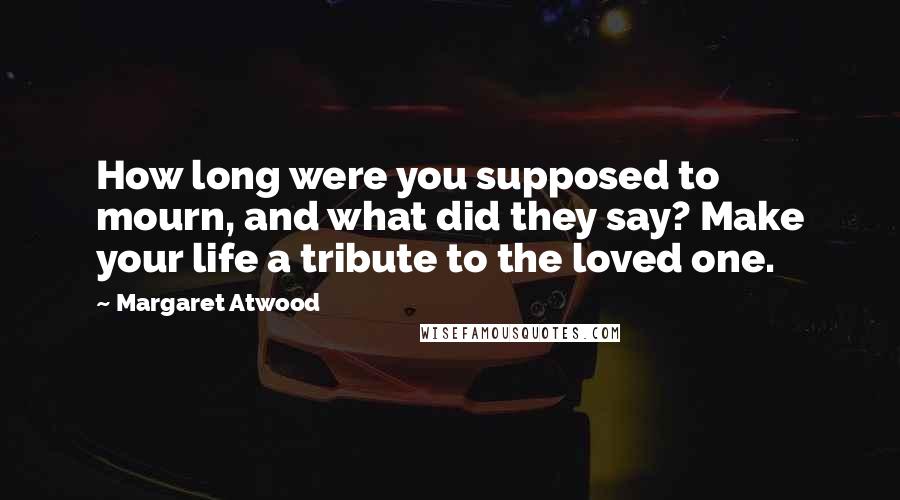 Margaret Atwood Quotes: How long were you supposed to mourn, and what did they say? Make your life a tribute to the loved one.