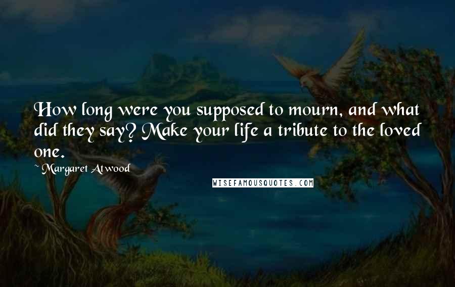 Margaret Atwood Quotes: How long were you supposed to mourn, and what did they say? Make your life a tribute to the loved one.