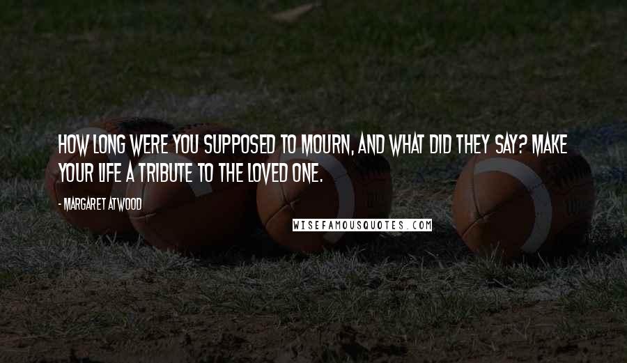 Margaret Atwood Quotes: How long were you supposed to mourn, and what did they say? Make your life a tribute to the loved one.