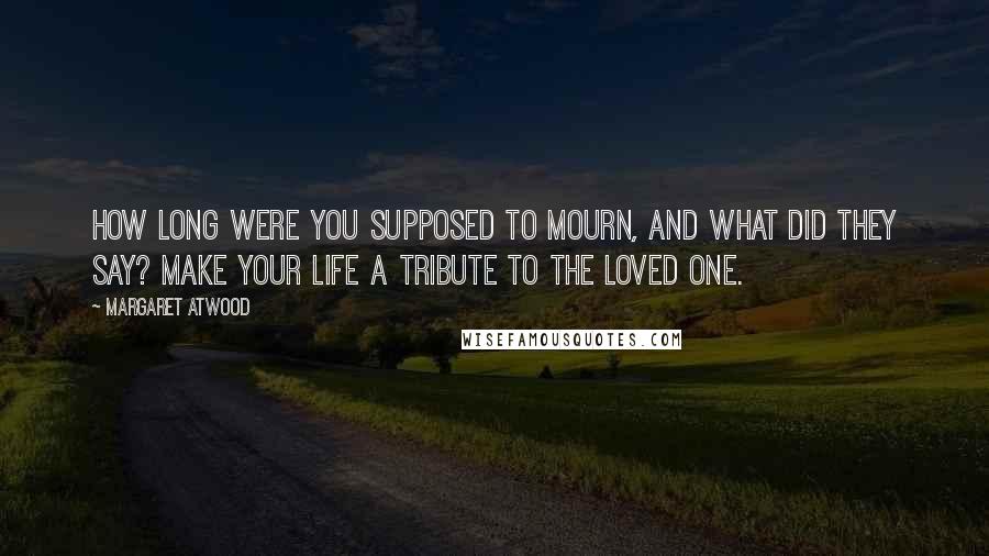 Margaret Atwood Quotes: How long were you supposed to mourn, and what did they say? Make your life a tribute to the loved one.