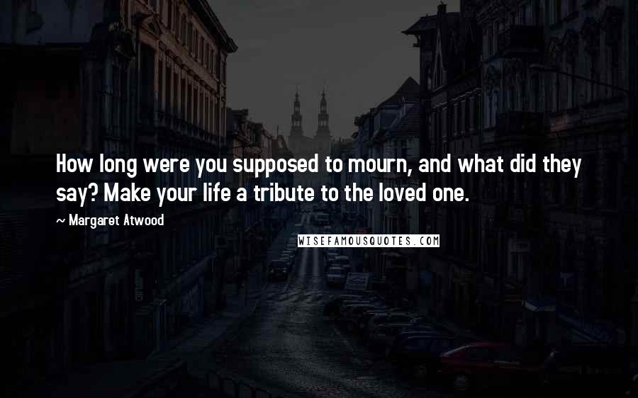 Margaret Atwood Quotes: How long were you supposed to mourn, and what did they say? Make your life a tribute to the loved one.