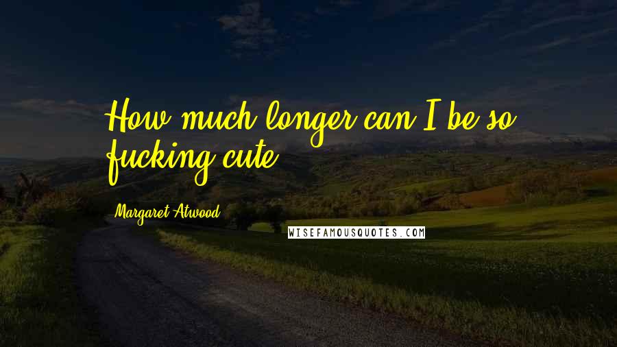 Margaret Atwood Quotes: How much longer can I be so fucking cute?