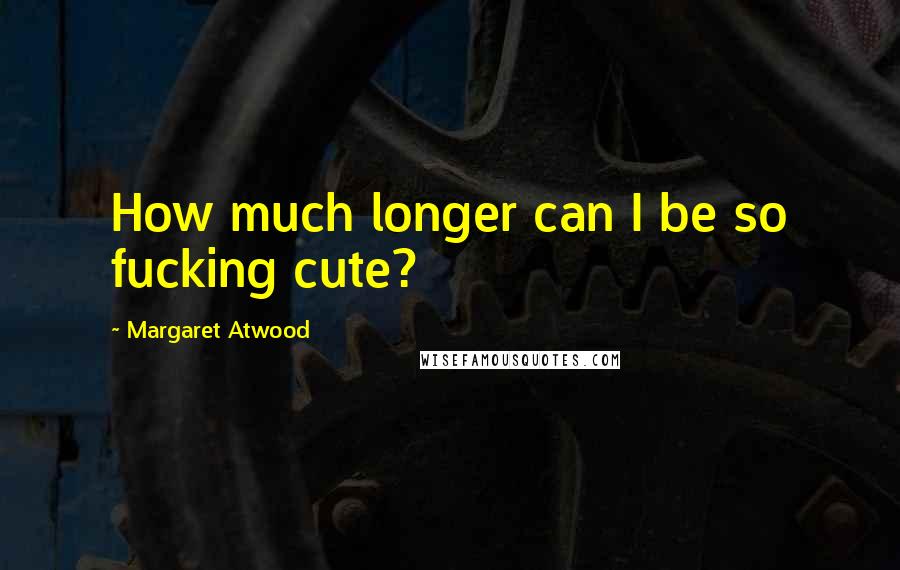 Margaret Atwood Quotes: How much longer can I be so fucking cute?