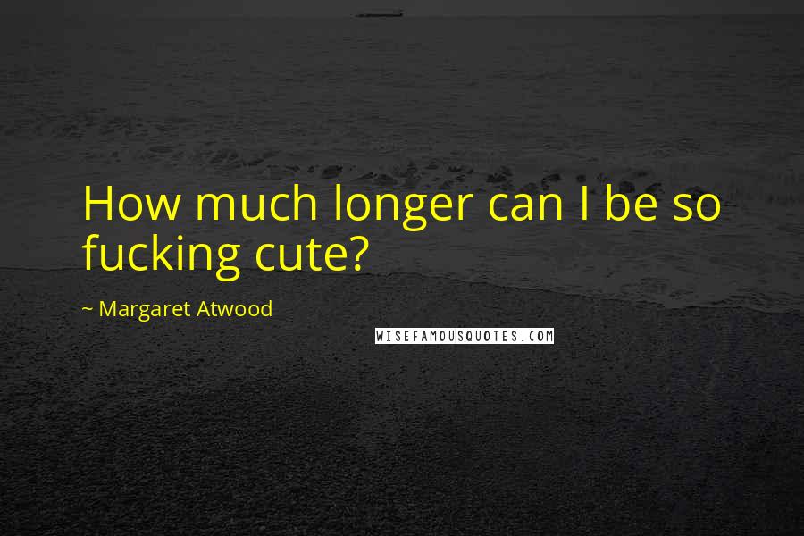 Margaret Atwood Quotes: How much longer can I be so fucking cute?