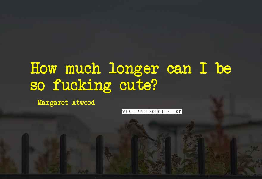 Margaret Atwood Quotes: How much longer can I be so fucking cute?