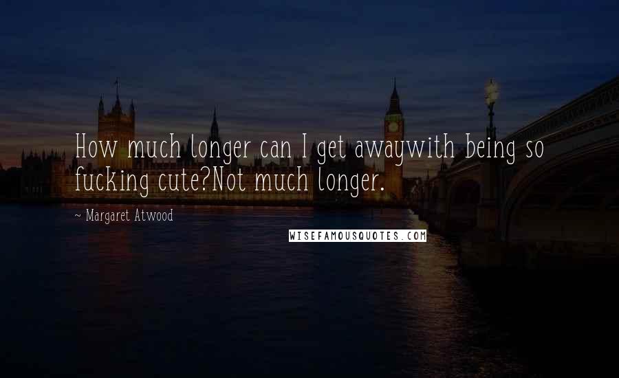 Margaret Atwood Quotes: How much longer can I get awaywith being so fucking cute?Not much longer.