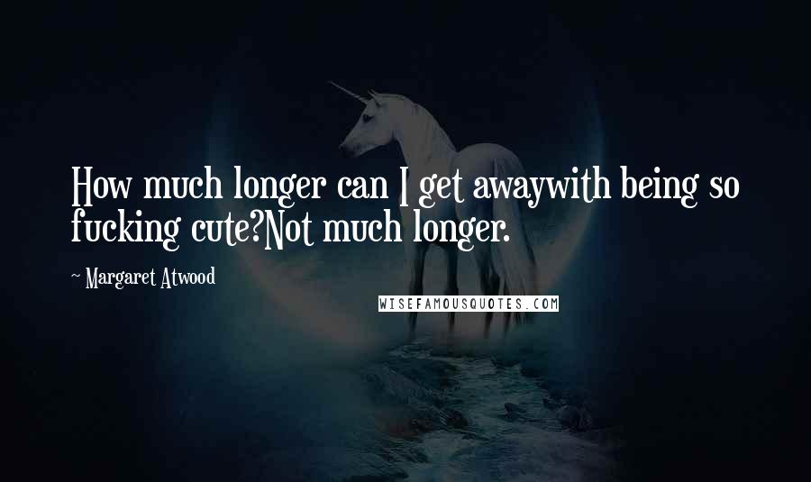 Margaret Atwood Quotes: How much longer can I get awaywith being so fucking cute?Not much longer.