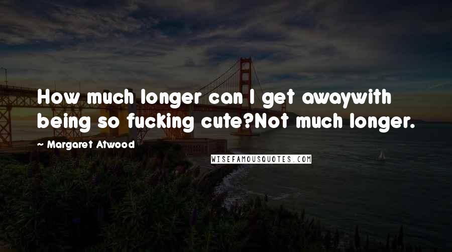 Margaret Atwood Quotes: How much longer can I get awaywith being so fucking cute?Not much longer.