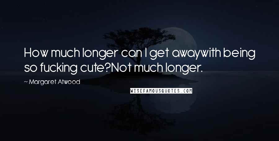 Margaret Atwood Quotes: How much longer can I get awaywith being so fucking cute?Not much longer.