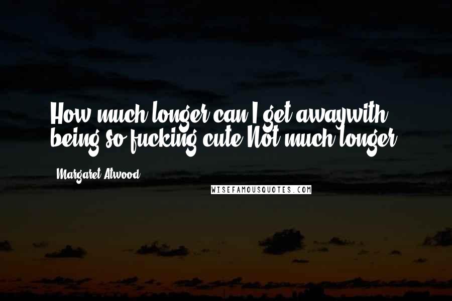 Margaret Atwood Quotes: How much longer can I get awaywith being so fucking cute?Not much longer.