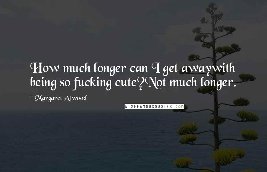 Margaret Atwood Quotes: How much longer can I get awaywith being so fucking cute?Not much longer.