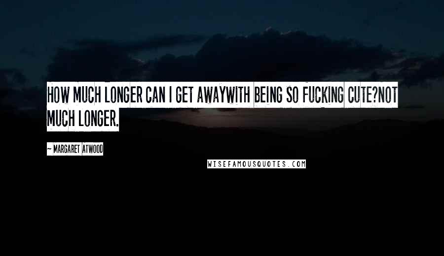 Margaret Atwood Quotes: How much longer can I get awaywith being so fucking cute?Not much longer.