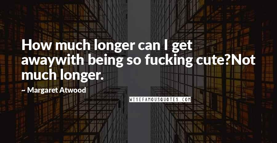 Margaret Atwood Quotes: How much longer can I get awaywith being so fucking cute?Not much longer.