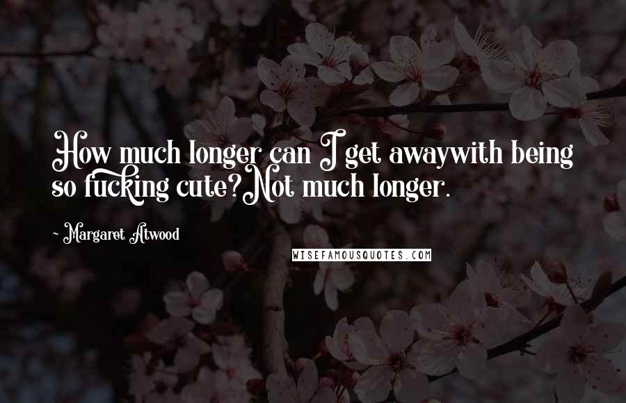 Margaret Atwood Quotes: How much longer can I get awaywith being so fucking cute?Not much longer.