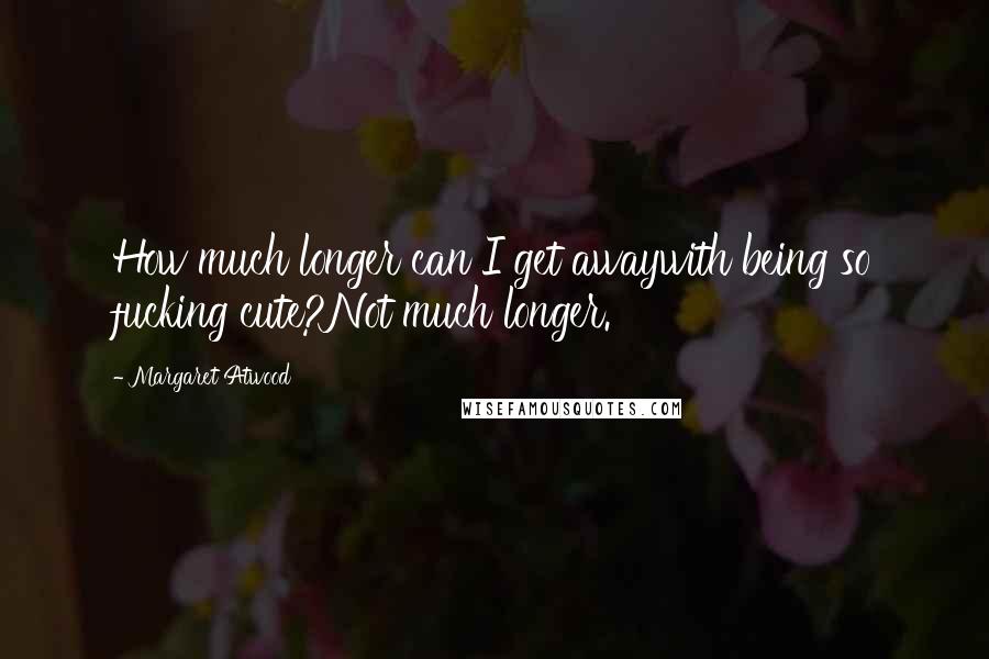 Margaret Atwood Quotes: How much longer can I get awaywith being so fucking cute?Not much longer.