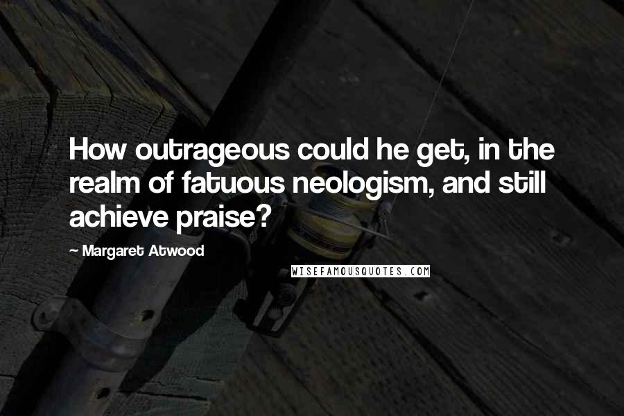 Margaret Atwood Quotes: How outrageous could he get, in the realm of fatuous neologism, and still achieve praise?