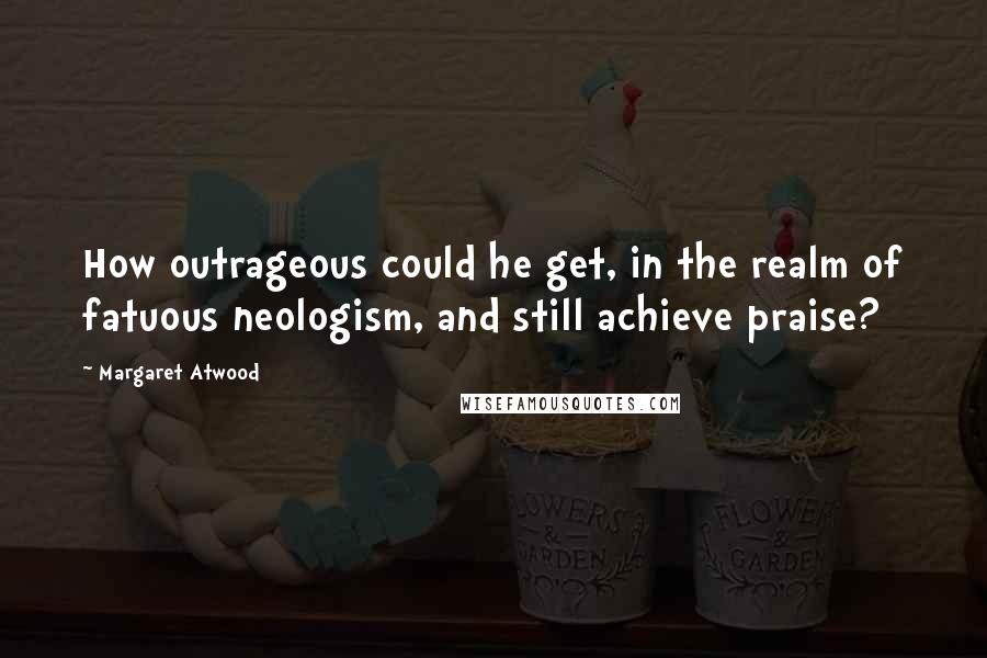 Margaret Atwood Quotes: How outrageous could he get, in the realm of fatuous neologism, and still achieve praise?