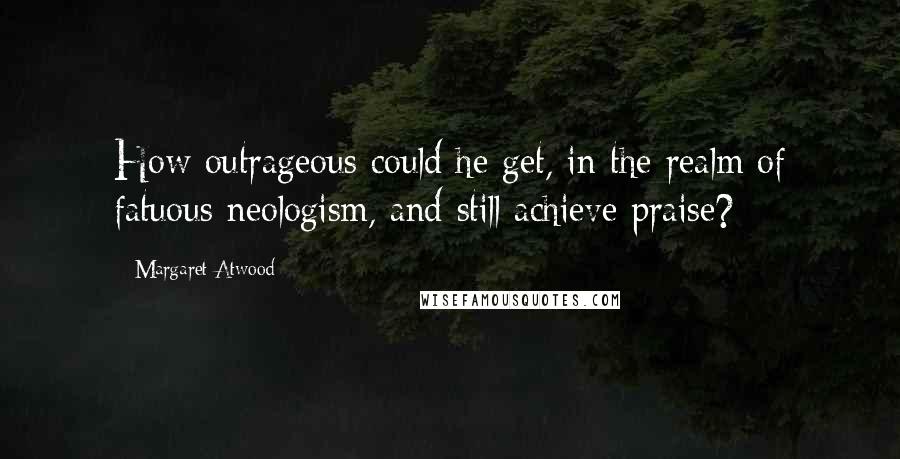 Margaret Atwood Quotes: How outrageous could he get, in the realm of fatuous neologism, and still achieve praise?