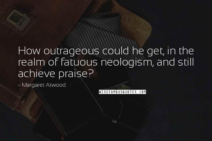 Margaret Atwood Quotes: How outrageous could he get, in the realm of fatuous neologism, and still achieve praise?