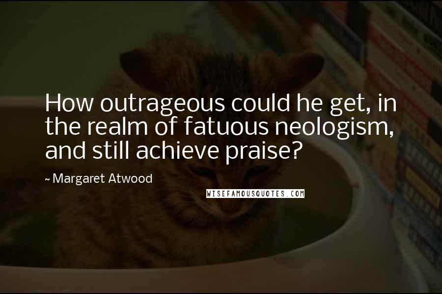 Margaret Atwood Quotes: How outrageous could he get, in the realm of fatuous neologism, and still achieve praise?