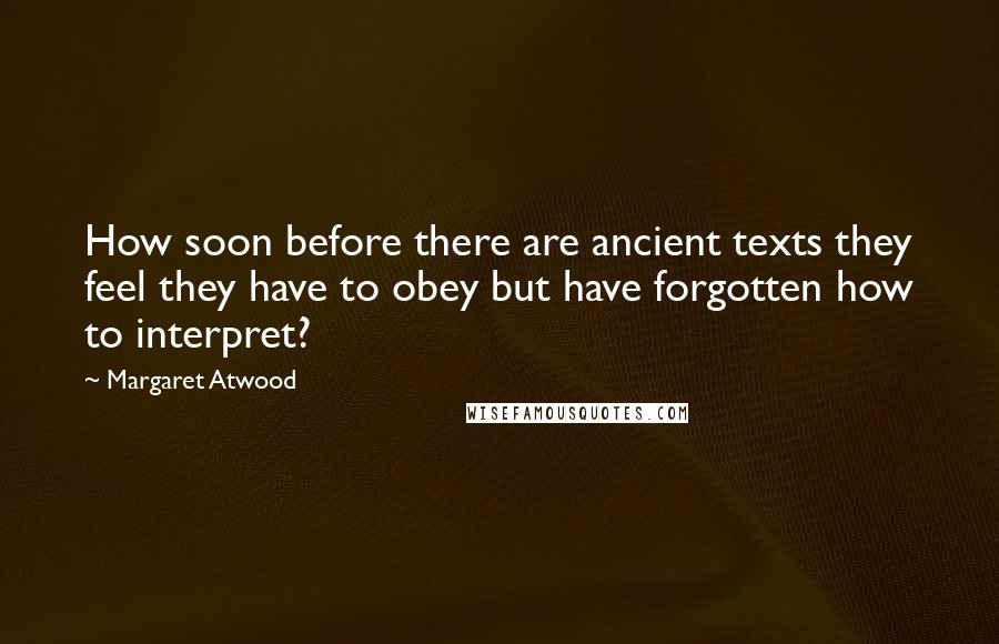 Margaret Atwood Quotes: How soon before there are ancient texts they feel they have to obey but have forgotten how to interpret?