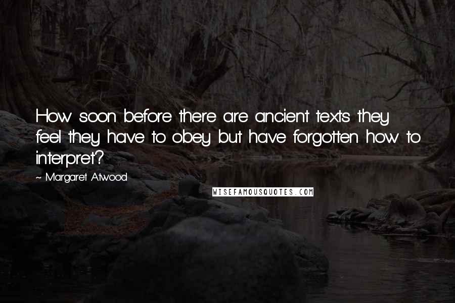 Margaret Atwood Quotes: How soon before there are ancient texts they feel they have to obey but have forgotten how to interpret?