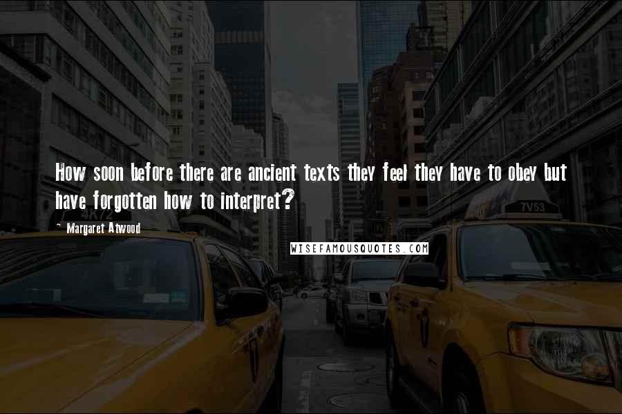 Margaret Atwood Quotes: How soon before there are ancient texts they feel they have to obey but have forgotten how to interpret?