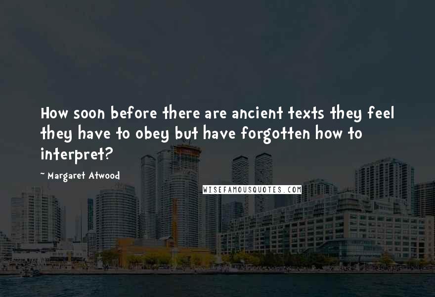 Margaret Atwood Quotes: How soon before there are ancient texts they feel they have to obey but have forgotten how to interpret?