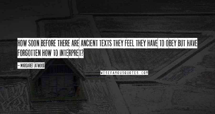 Margaret Atwood Quotes: How soon before there are ancient texts they feel they have to obey but have forgotten how to interpret?