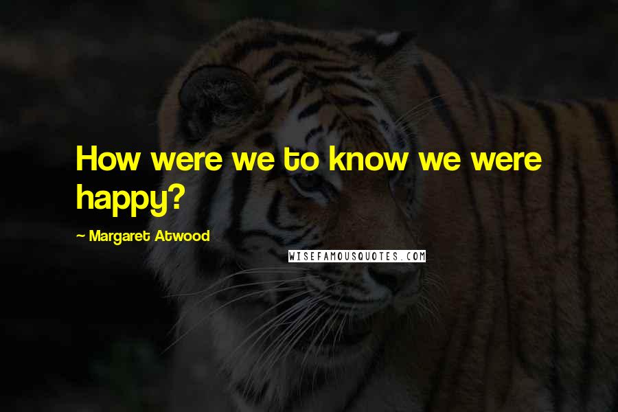 Margaret Atwood Quotes: How were we to know we were happy?