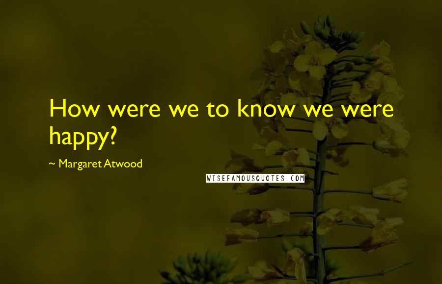 Margaret Atwood Quotes: How were we to know we were happy?
