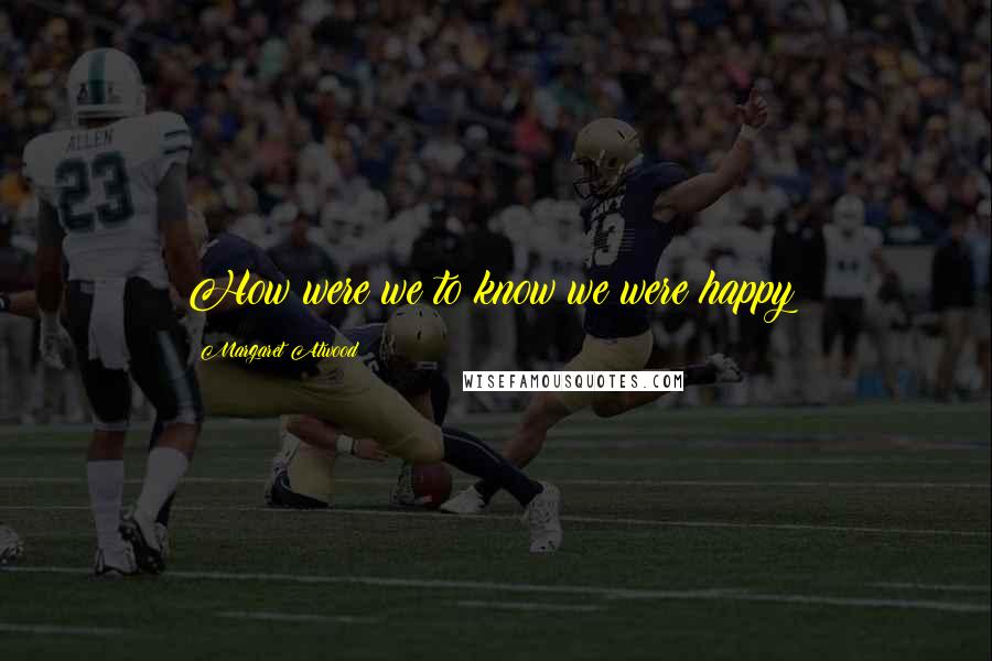 Margaret Atwood Quotes: How were we to know we were happy?