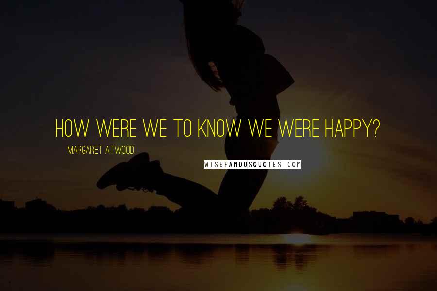 Margaret Atwood Quotes: How were we to know we were happy?